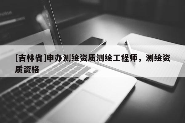 [吉林省]申办测绘资质测绘工程师，测绘资质资格