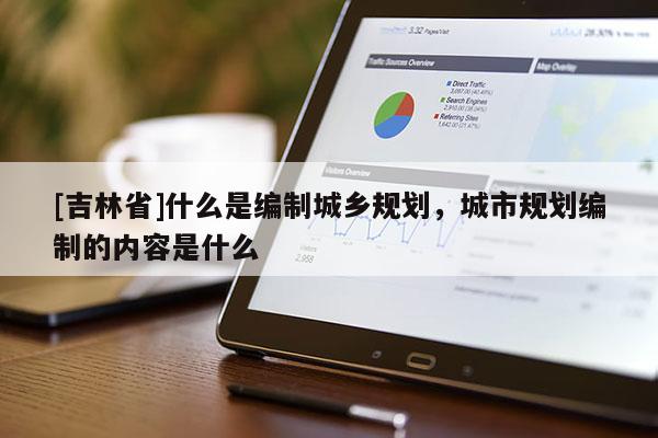 [吉林省]什么是编制城乡规划，城市规划编制的内容是什么