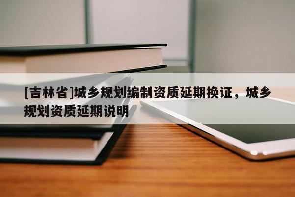 [吉林省]城乡规划编制资质延期换证，城乡规划资质延期说明