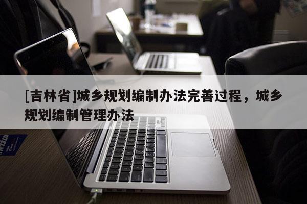 [吉林省]城乡规划编制办法完善过程，城乡规划编制管理办法