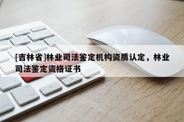 [吉林省]林业司法鉴定机构资质认定，林业司法鉴定资格证书