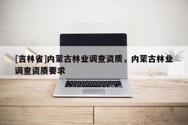 [吉林省]内蒙古林业调查资质，内蒙古林业调查资质要求