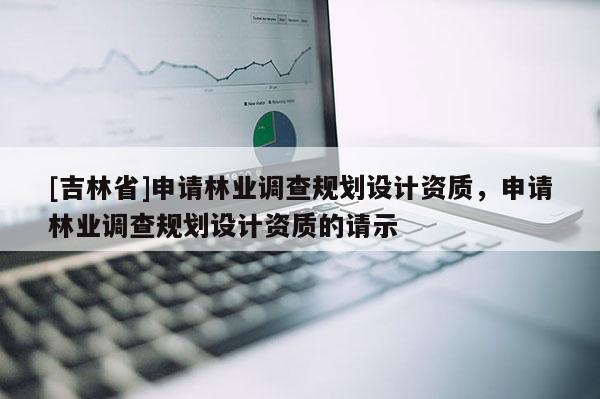 [吉林省]申请林业调查规划设计资质，申请林业调查规划设计资质的请示