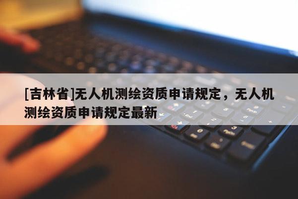 [吉林省]无人机测绘资质申请规定，无人机测绘资质申请规定最新