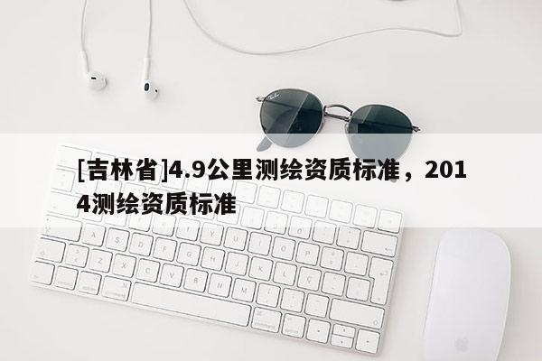 [吉林省]4.9公里测绘资质标准，2014测绘资质标准
