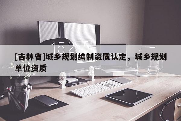 [吉林省]城乡规划编制资质认定，城乡规划单位资质