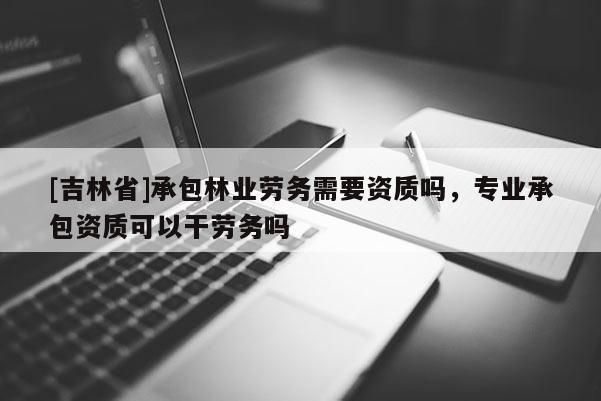 [吉林省]承包林业劳务需要资质吗，专业承包资质可以干劳务吗