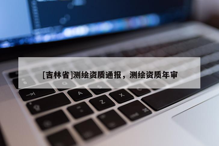 [吉林省]测绘资质通报，测绘资质年审