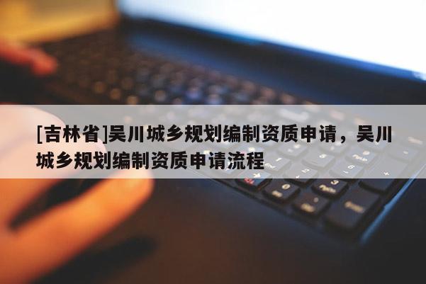 [吉林省]吴川城乡规划编制资质申请，吴川城乡规划编制资质申请流程