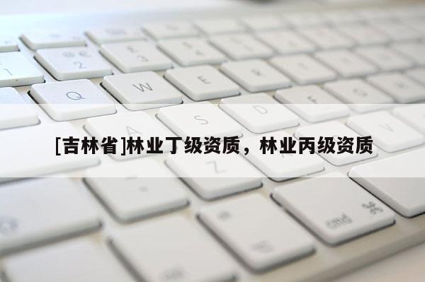 [吉林省]林业丁级资质，林业丙级资质