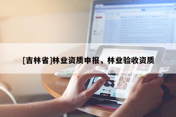 [吉林省]林业资质申报，林业验收资质