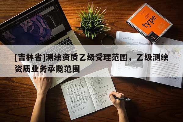 [吉林省]测绘资质乙级受理范围，乙级测绘资质业务承揽范围