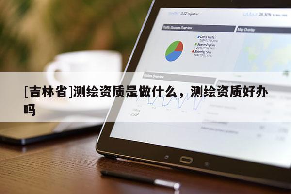 [吉林省]测绘资质是做什么，测绘资质好办吗