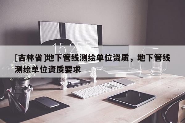 [吉林省]地下管线测绘单位资质，地下管线测绘单位资质要求