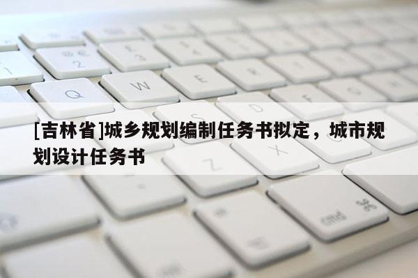 [吉林省]城乡规划编制任务书拟定，城市规划设计任务书