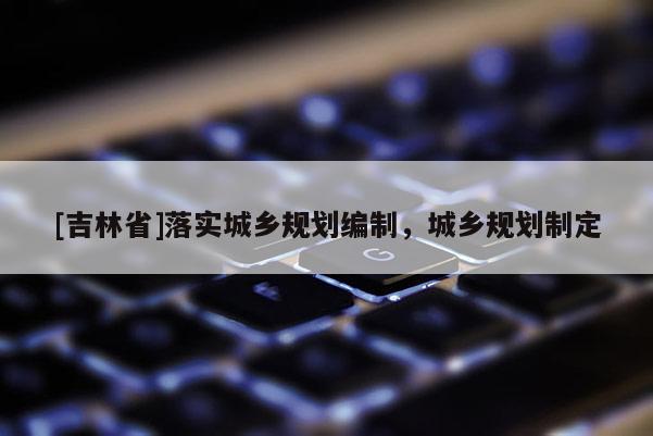 [吉林省]落实城乡规划编制，城乡规划制定