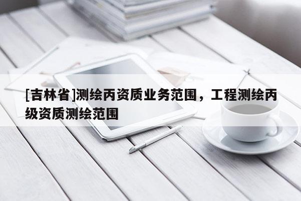 [吉林省]测绘丙资质业务范围，工程测绘丙级资质测绘范围