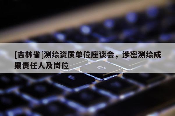 [吉林省]测绘资质单位座谈会，涉密测绘成果责任人及岗位
