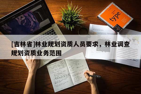 [吉林省]林业规划资质人员要求，林业调查规划资质业务范围