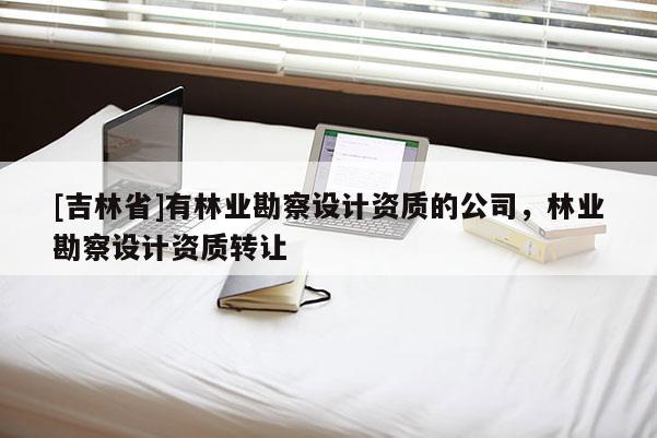 [吉林省]有林业勘察设计资质的公司，林业勘察设计资质转让