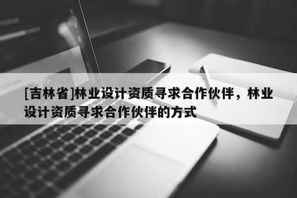 [吉林省]林业设计资质寻求合作伙伴，林业设计资质寻求合作伙伴的方式