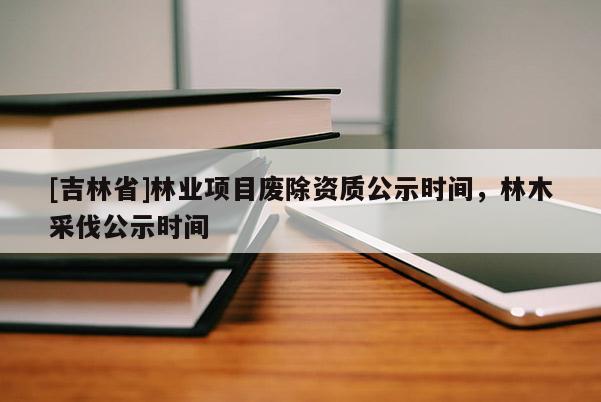 [吉林省]林业项目废除资质公示时间，林木采伐公示时间