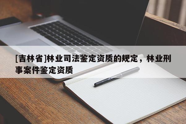 [吉林省]林业司法鉴定资质的规定，林业刑事案件鉴定资质