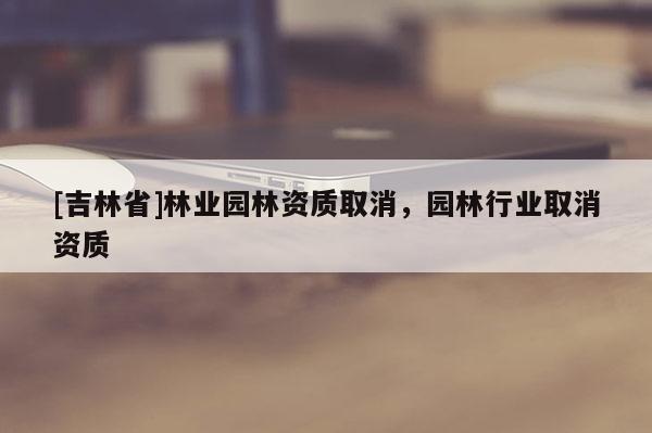 [吉林省]林业园林资质取消，园林行业取消资质