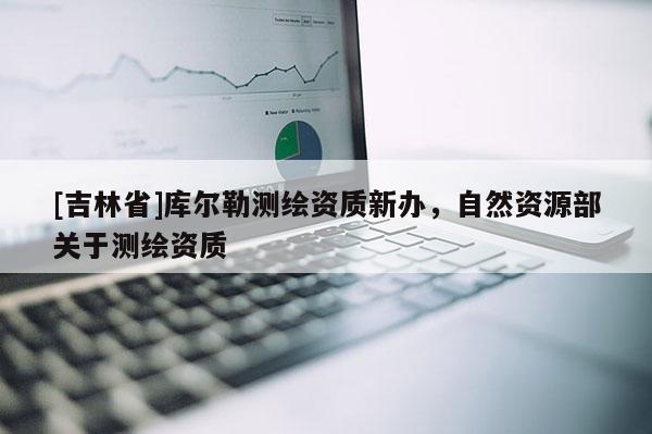 [吉林省]库尔勒测绘资质新办，自然资源部关于测绘资质