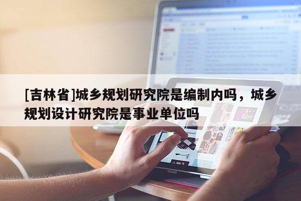 [吉林省]城乡规划研究院是编制内吗，城乡规划设计研究院是事业单位吗