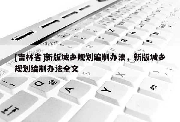 [吉林省]新版城乡规划编制办法，新版城乡规划编制办法全文