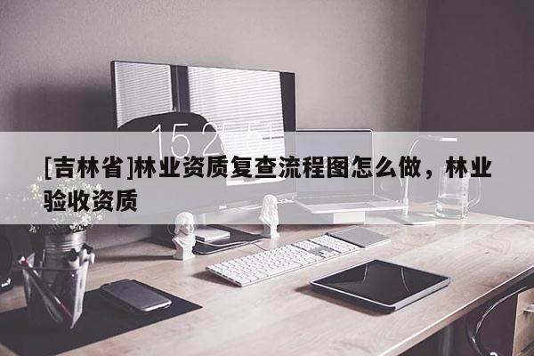 [吉林省]林业资质复查流程图怎么做，林业验收资质