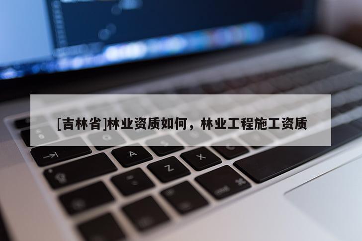 [吉林省]林业资质如何，林业工程施工资质
