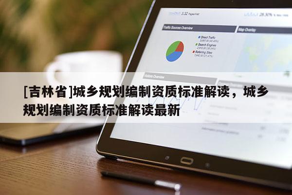 [吉林省]城乡规划编制资质标准解读，城乡规划编制资质标准解读最新