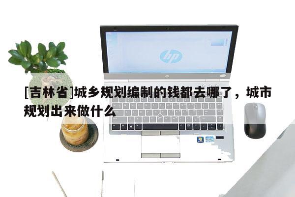 [吉林省]城乡规划编制的钱都去哪了，城市规划出来做什么