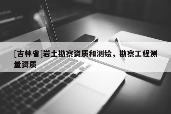 [吉林省]岩土勘察资质和测绘，勘察工程测量资质