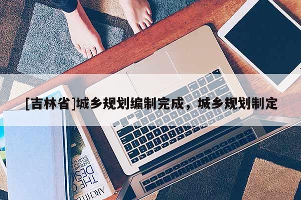 [吉林省]城乡规划编制完成，城乡规划制定