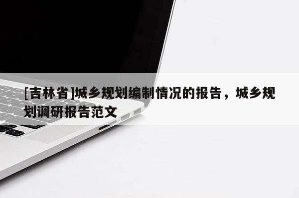 [吉林省]城乡规划编制情况的报告，城乡规划调研报告范文