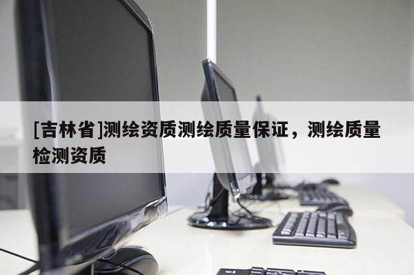 [吉林省]测绘资质测绘质量保证，测绘质量检测资质