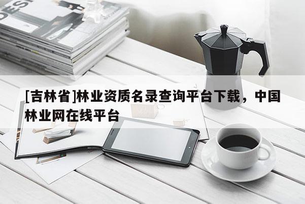 [吉林省]林业资质名录查询平台下载，中国林业网在线平台
