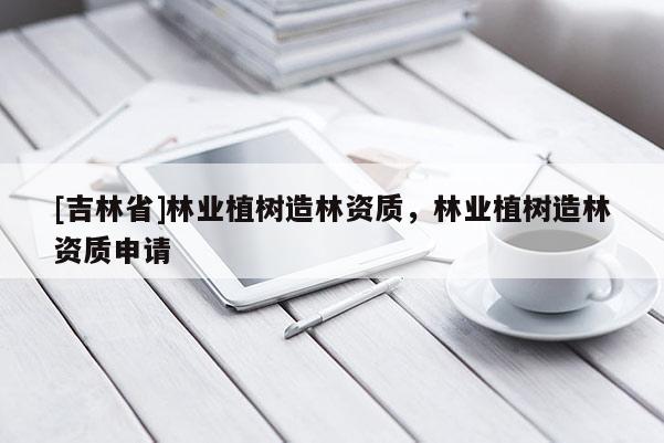 [吉林省]林业植树造林资质，林业植树造林资质申请
