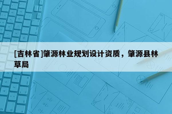 [吉林省]肇源林业规划设计资质，肇源县林草局
