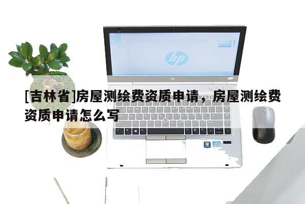 [吉林省]房屋测绘费资质申请，房屋测绘费资质申请怎么写