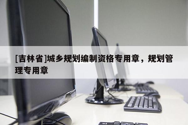 [吉林省]城乡规划编制资格专用章，规划管理专用章