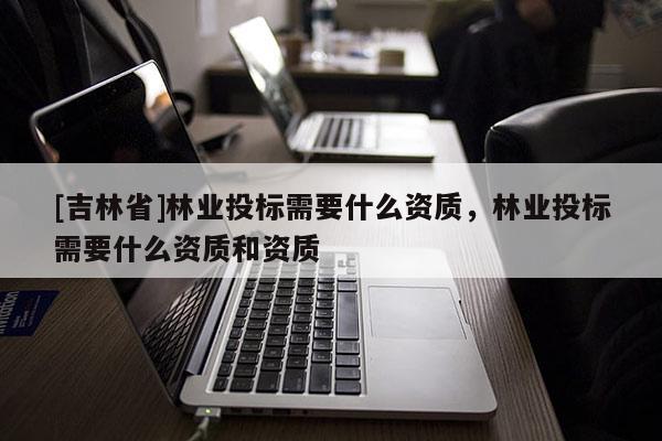 [吉林省]林业投标需要什么资质，林业投标需要什么资质和资质