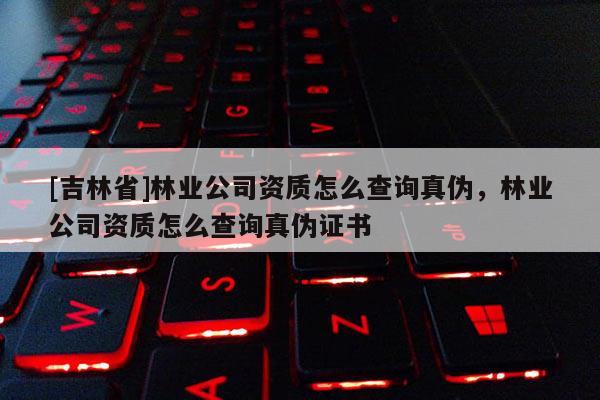 [吉林省]林业公司资质怎么查询真伪，林业公司资质怎么查询真伪证书