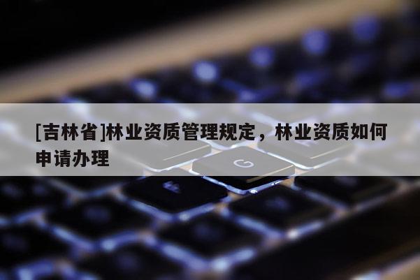 [吉林省]林业资质管理规定，林业资质如何申请办理
