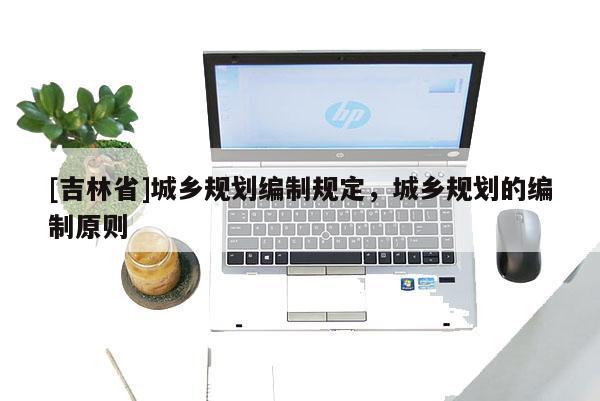 [吉林省]城乡规划编制规定，城乡规划的编制原则