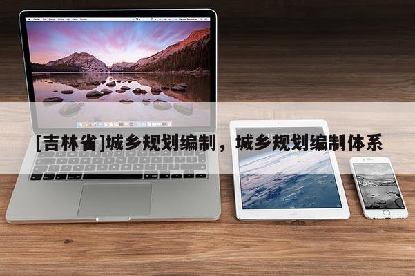 [吉林省]城乡规划编制，城乡规划编制体系