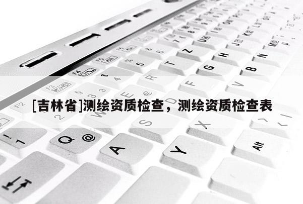 [吉林省]测绘资质检查，测绘资质检查表